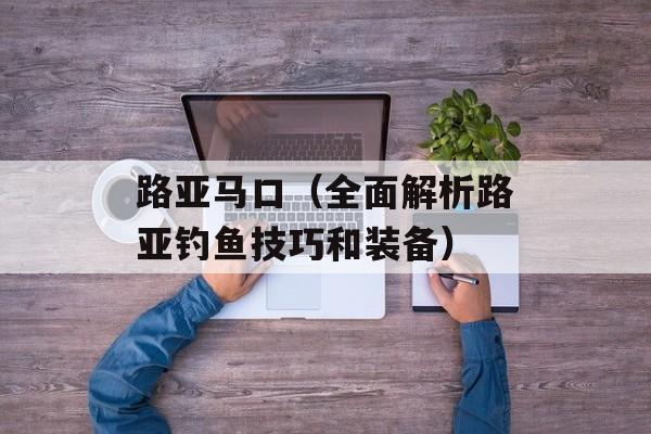 路亚马口（全面解析路亚钓鱼技巧和装备）-第1张图片-