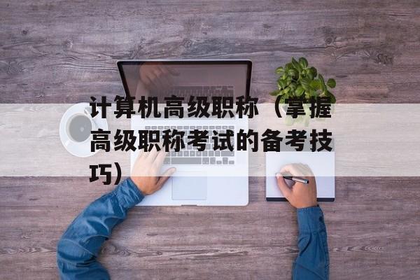 计算机高级职称（掌握高级职称考试的备考技巧）-第1张图片-