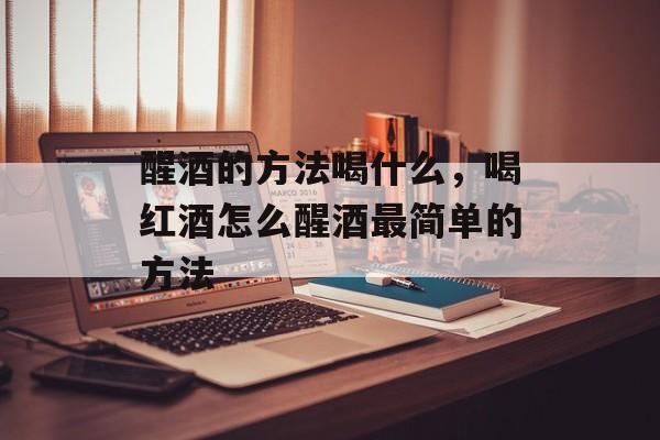 醒酒的方法喝什么，喝红酒怎么醒酒最简单的方法-第1张图片-
