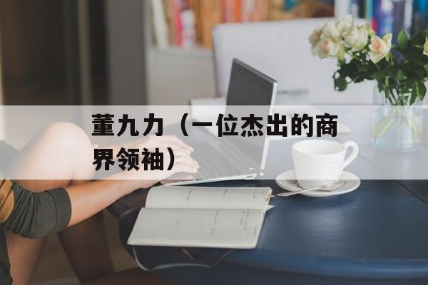 董九力（一位杰出的商界领袖）-第1张图片-