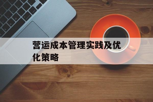 营运成本管理实践及优化策略-第1张图片-