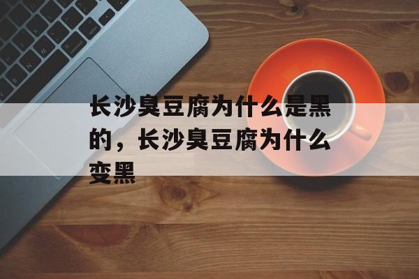长沙臭豆腐为什么是黑的，长沙臭豆腐为什么变黑-第1张图片-