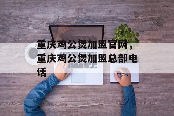 重庆鸡公煲加盟官网，重庆鸡公煲加盟总部电话-第1张图片-