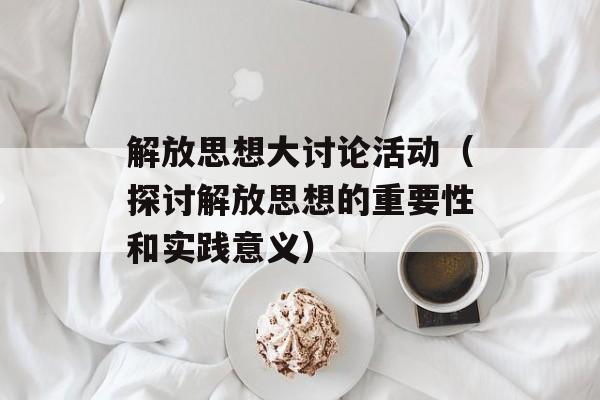 解放思想大讨论活动（探讨解放思想的重要性和实践意义）-第1张图片-