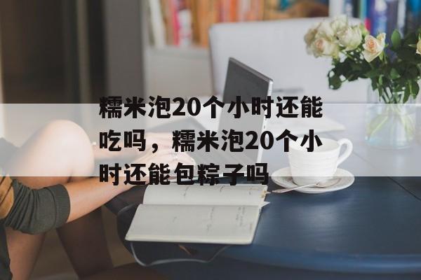 糯米泡20个小时还能吃吗，糯米泡20个小时还能包粽子吗-第1张图片-