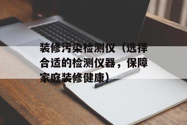 装修污染检测仪（选择合适的检测仪器，保障家庭装修健康）-第1张图片-