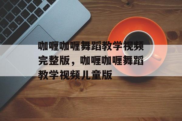 咖喱咖喱舞蹈教学视频完整版，咖喱咖喱舞蹈教学视频儿童版-第1张图片-