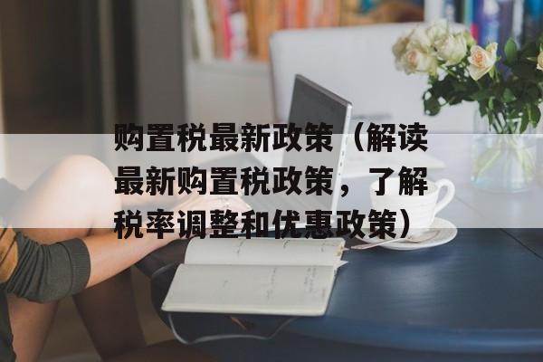 购置税最新政策（解读最新购置税政策，了解税率调整和优惠政策）-第1张图片-
