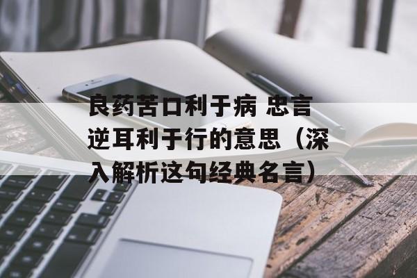 良药苦口利于病 忠言逆耳利于行的意思（深入解析这句经典名言）-第1张图片-