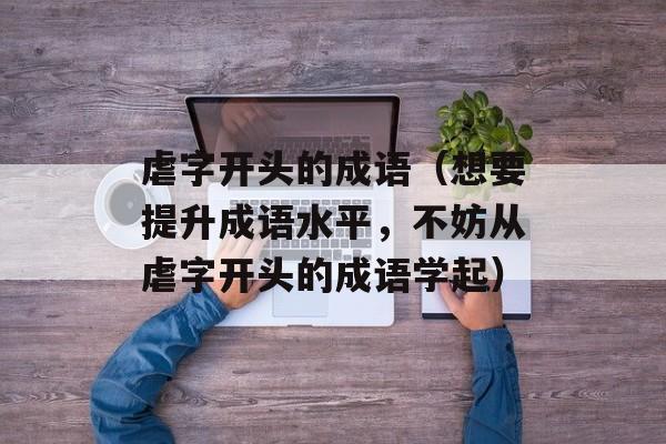 虐字开头的成语（想要提升成语水平，不妨从虐字开头的成语学起）-第1张图片-