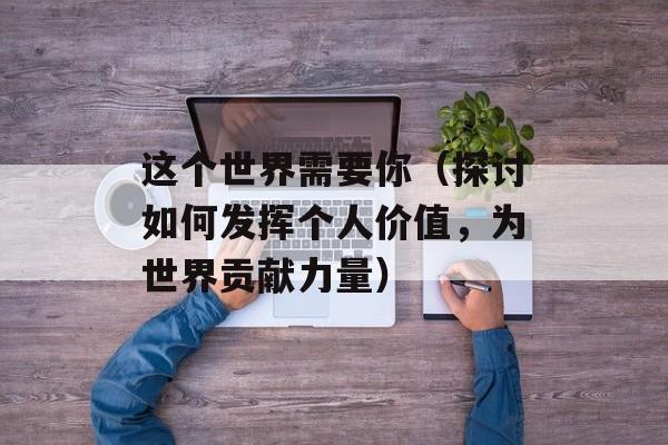 这个世界需要你（探讨如何发挥个人价值，为世界贡献力量）-第1张图片-