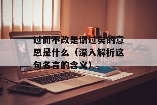 过而不改是谓过矣的意思是什么（深入解析这句名言的含义）-第1张图片-