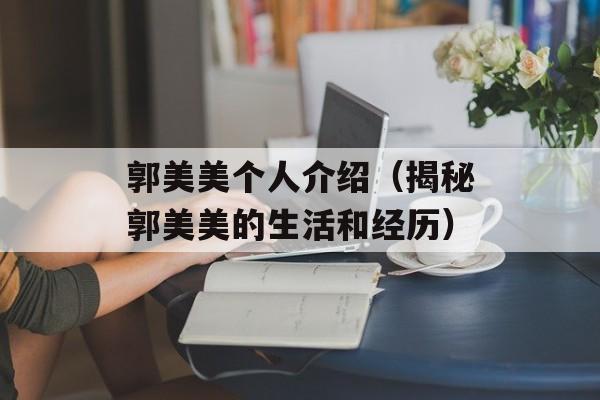 郭美美个人介绍（揭秘郭美美的生活和经历）-第1张图片-
