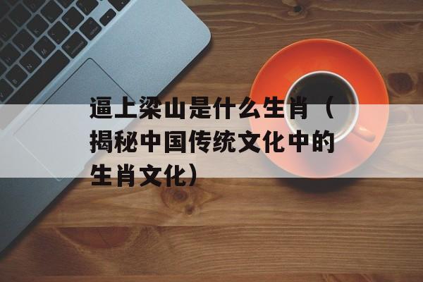 逼上梁山是什么生肖（揭秘中国传统文化中的生肖文化）-第1张图片-