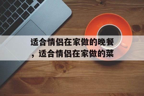 适合情侣在家做的晚餐，适合情侣在家做的菜-第1张图片-