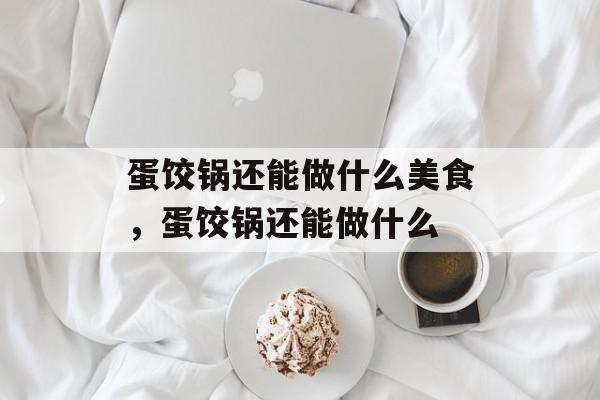 蛋饺锅还能做什么美食，蛋饺锅还能做什么-第1张图片-