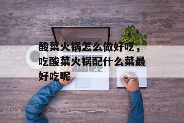 酸菜火锅怎么做好吃，吃酸菜火锅配什么菜最好吃呢-第1张图片-