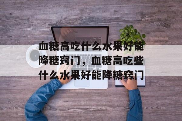 血糖高吃什么水果好能降糖窍门，血糖高吃些什么水果好能降糖窍门-第1张图片-