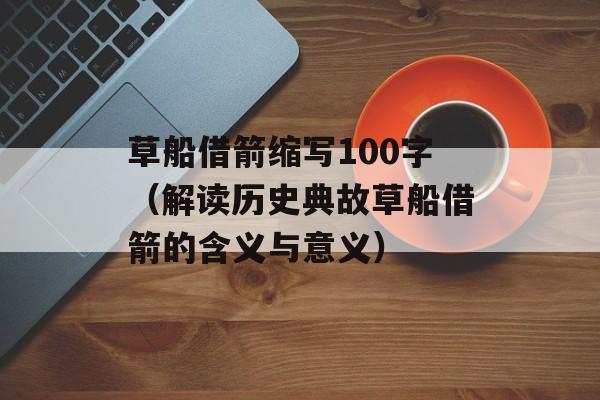 草船借箭缩写100字（解读历史典故草船借箭的含义与意义）-第1张图片-