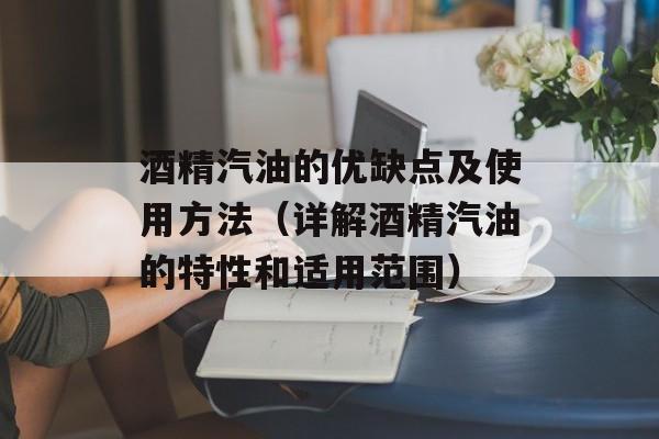 酒精汽油的优缺点及使用方法（详解酒精汽油的特性和适用范围）-第1张图片-