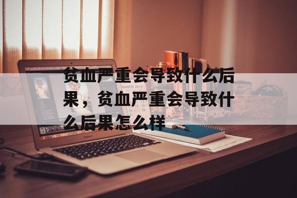 贫血严重会导致什么后果，贫血严重会导致什么后果怎么样-第1张图片-