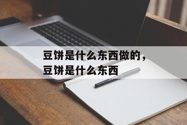 豆饼是什么东西做的，豆饼是什么东西-第1张图片-