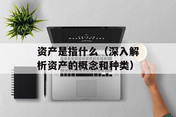 资产是指什么（深入解析资产的概念和种类）-第1张图片-