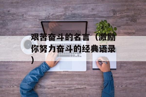 艰苦奋斗的名言（激励你努力奋斗的经典语录）-第1张图片-