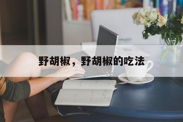 野胡椒，野胡椒的吃法-第1张图片-
