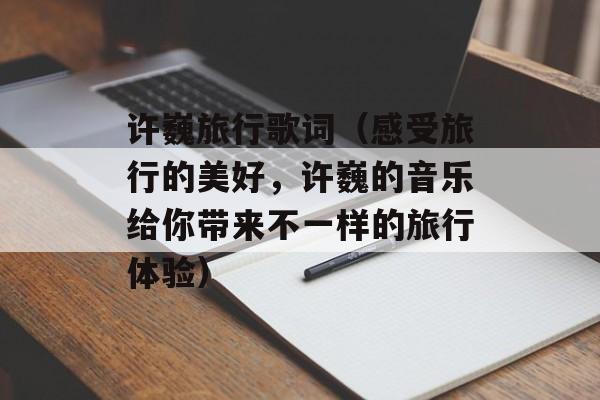 许巍旅行歌词（感受旅行的美好，许巍的音乐给你带来不一样的旅行体验）-第1张图片-