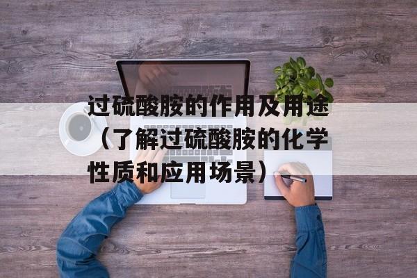过硫酸胺的作用及用途（了解过硫酸胺的化学性质和应用场景）-第1张图片-