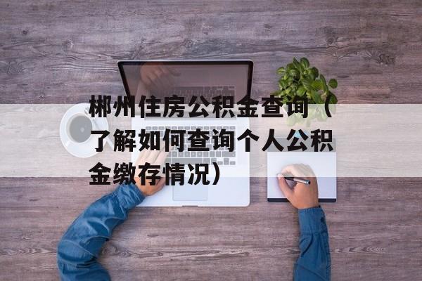 郴州住房公积金查询（了解如何查询个人公积金缴存情况）-第1张图片-