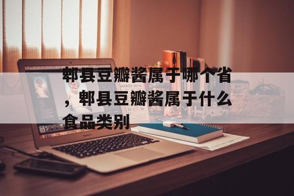 郫县豆瓣酱属于哪个省，郫县豆瓣酱属于什么食品类别-第1张图片-