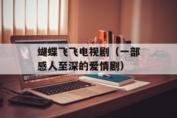 蝴蝶飞飞电视剧（一部感人至深的爱情剧）-第1张图片-
