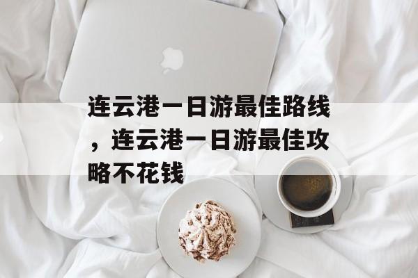 连云港一日游最佳路线，连云港一日游最佳攻略不花钱-第1张图片-