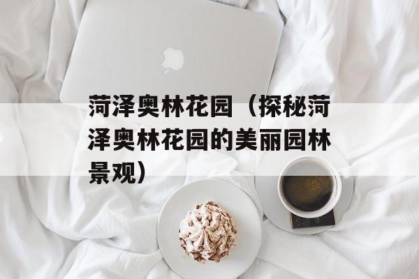 菏泽奥林花园（探秘菏泽奥林花园的美丽园林景观）-第1张图片-