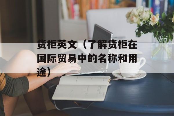 货柜英文（了解货柜在国际贸易中的名称和用途）-第1张图片-