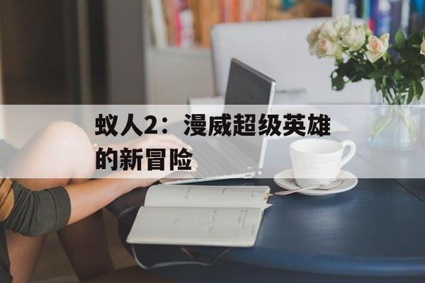 蚁人2：漫威超级英雄的新冒险-第1张图片-