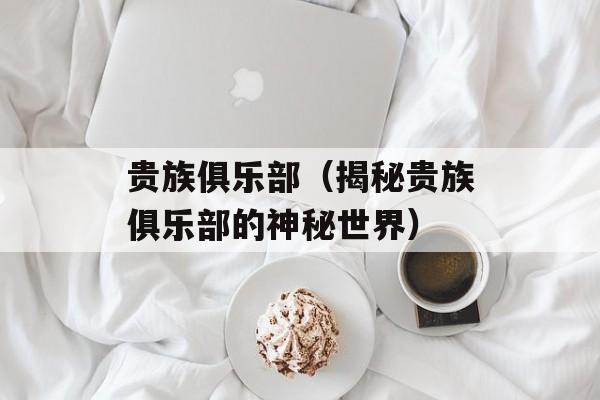 贵族俱乐部（揭秘贵族俱乐部的神秘世界）-第1张图片-