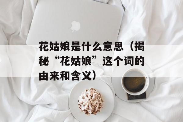 花姑娘是什么意思（揭秘“花姑娘”这个词的由来和含义）-第1张图片-