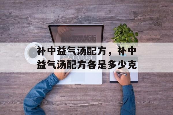补中益气汤配方,补中益气汤配方各是多少克-第1张图片- 补中益气汤配方,补中益气汤配方各是多少克-第1张图片-