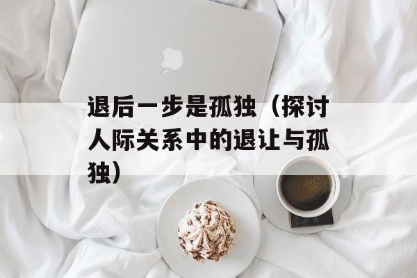 退后一步是孤独（探讨人际关系中的退让与孤独）-第1张图片-