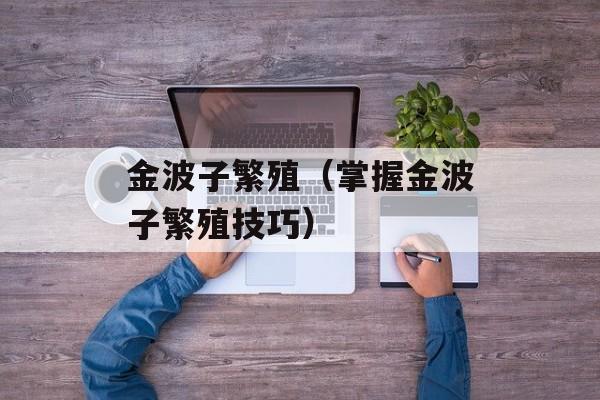 金波子繁殖（掌握金波子繁殖技巧）-第1张图片-