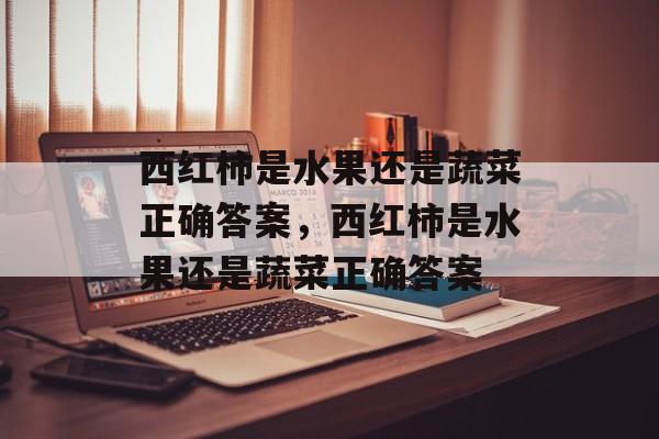 西红柿是水果还是蔬菜正确答案，西红柿是水果还是蔬菜正确答案-第1张图片-