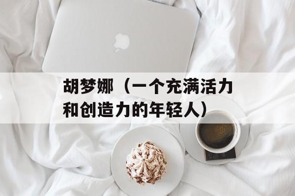 胡梦娜（一个充满活力和创造力的年轻人）-第1张图片-