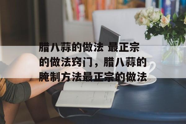 腊八蒜的做法 最正宗的做法窍门，腊八蒜的腌制方法最正宗的做法-第1张图片-