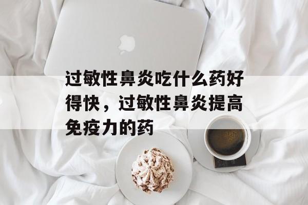 过敏性鼻炎吃什么药好得快，过敏性鼻炎提高免疫力的药-第1张图片-