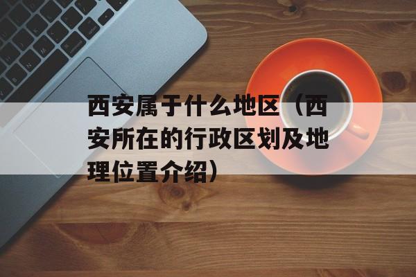 西安属于什么地区（西安所在的行政区划及地理位置介绍）-第1张图片-