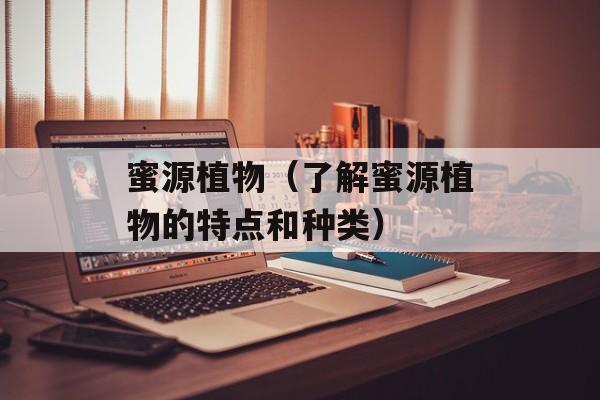 蜜源植物（了解蜜源植物的特点和种类）-第1张图片-
