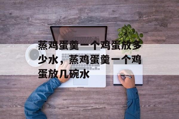 蒸鸡蛋羹一个鸡蛋放多少水，蒸鸡蛋羹一个鸡蛋放几碗水-第1张图片-
